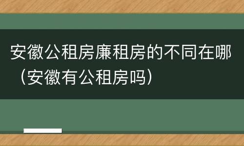 安徽公租房廉租房的不同在哪（安徽有公租房吗）