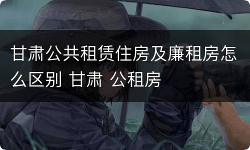 甘肃公共租赁住房及廉租房怎么区别 甘肃 公租房