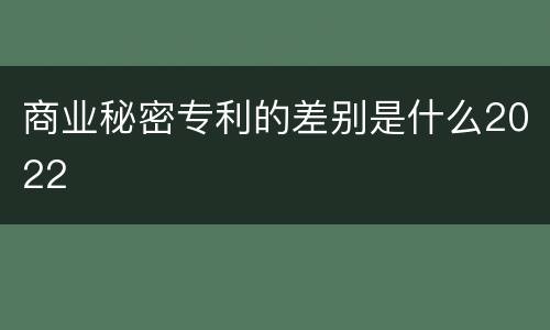 商业秘密专利的差别是什么2022