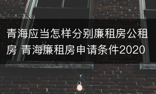 青海应当怎样分别廉租房公租房 青海廉租房申请条件2020