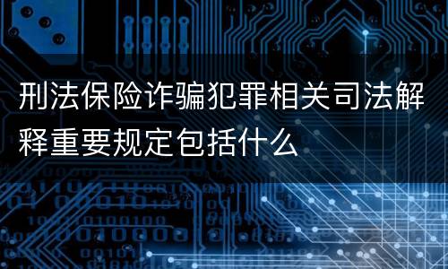 刑法保险诈骗犯罪相关司法解释重要规定包括什么