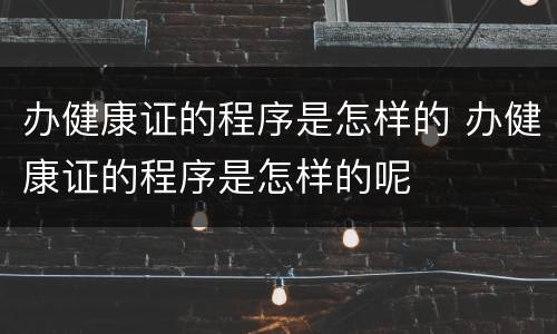 办健康证的程序是怎样的 办健康证的程序是怎样的呢
