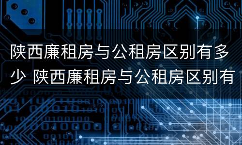 陕西廉租房与公租房区别有多少 陕西廉租房与公租房区别有多少个