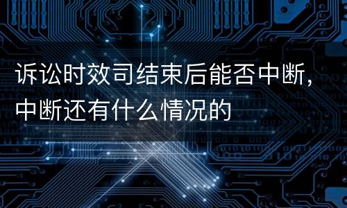 诉讼时效司结束后能否中断，中断还有什么情况的