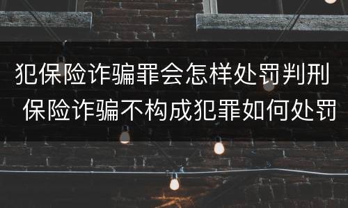 犯保险诈骗罪会怎样处罚判刑 保险诈骗不构成犯罪如何处罚