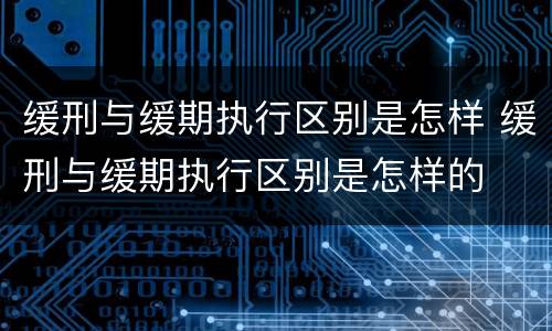缓刑与缓期执行区别是怎样 缓刑与缓期执行区别是怎样的