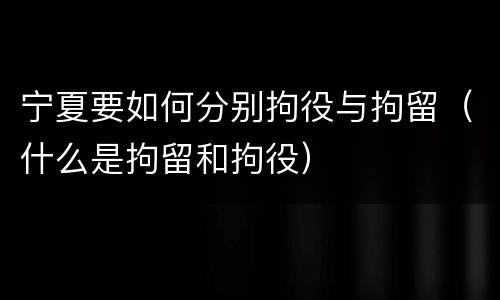 宁夏要如何分别拘役与拘留(什么是拘留和拘役)