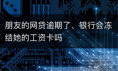 朋友的网贷逾期了、银行会冻结她的工资卡吗