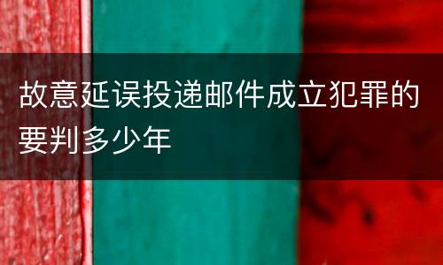 故意延误投递邮件成立犯罪的要判多少年