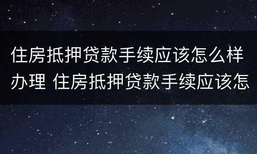 住房抵押贷款手续应该怎么样办理 住房抵押贷款手续应该怎么样办理呢