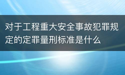 对于工程重大安全事故犯罪规定的定罪量刑标准是什么