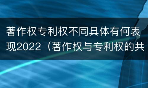 著作权专利权不同具体有何表现2022（著作权与专利权的共性有）