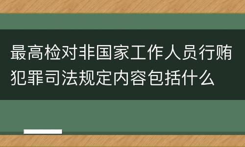 最高检对非国家工作人员行贿犯罪司法规定内容包括什么