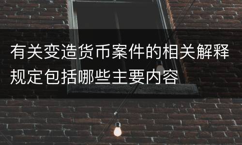 有关变造货币案件的相关解释规定包括哪些主要内容