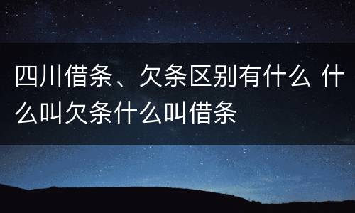 四川借条、欠条区别有什么 什么叫欠条什么叫借条