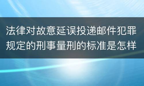 法律对故意延误投递邮件犯罪规定的刑事量刑的标准是怎样的