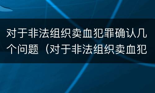 对于非法组织卖血犯罪确认几个问题（对于非法组织卖血犯罪确认几个问题怎么办）