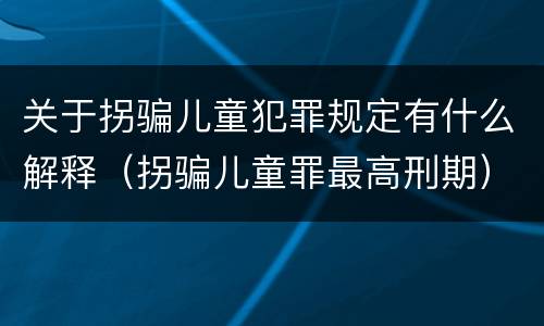 关于拐骗儿童犯罪规定有什么解释（拐骗儿童罪最高刑期）
