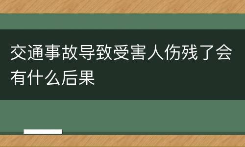 交通事故导致受害人伤残了会有什么后果