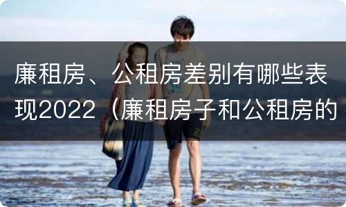 廉租房、公租房差别有哪些表现2022（廉租房子和公租房的区别）