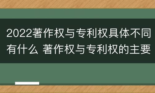 2022著作权与专利权具体不同有什么 著作权与专利权的主要区别