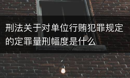 刑法关于对单位行贿犯罪规定的定罪量刑幅度是什么