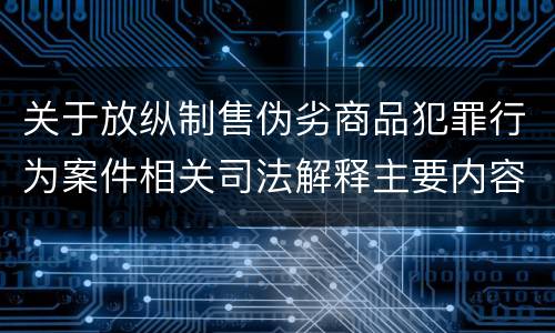 关于放纵制售伪劣商品犯罪行为案件相关司法解释主要内容有哪些
