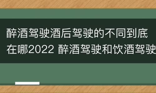 醉酒驾驶酒后驾驶的不同到底在哪2022 醉酒驾驶和饮酒驾驶标准