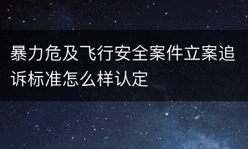 暴力危及飞行安全案件立案追诉标准怎么样认定