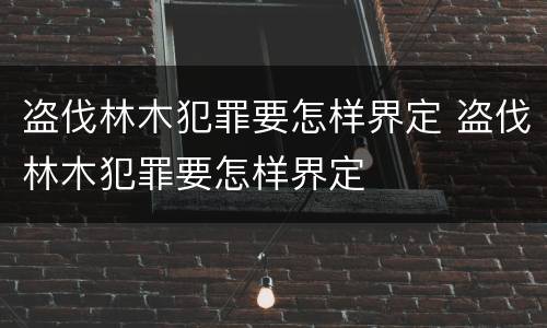 盗伐林木犯罪要怎样界定 盗伐林木犯罪要怎样界定