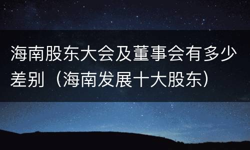 海南股东大会及董事会有多少差别（海南发展十大股东）
