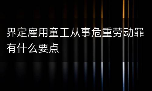 界定雇用童工从事危重劳动罪有什么要点