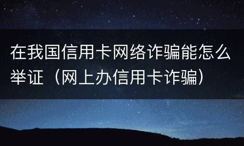 在我国信用卡网络诈骗能怎么举证（网上办信用卡诈骗）