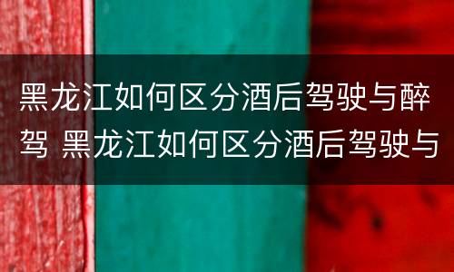 黑龙江如何区分酒后驾驶与醉驾 黑龙江如何区分酒后驾驶与醉驾