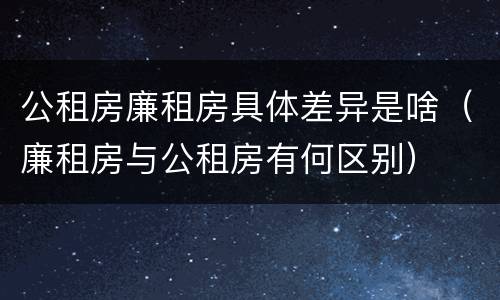 公租房廉租房具体差异是啥（廉租房与公租房有何区别）