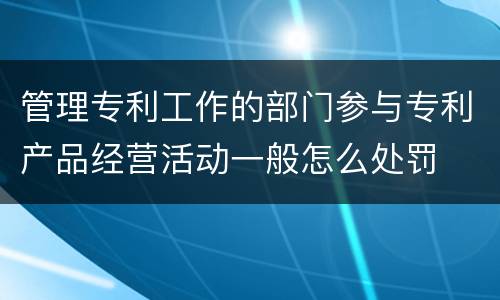 管理专利工作的部门参与专利产品经营活动一般怎么处罚