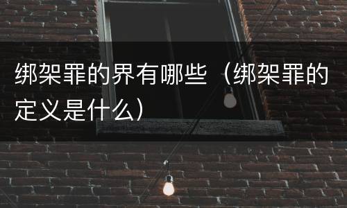 绑架罪的界有哪些（绑架罪的定义是什么）