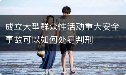 成立大型群众性活动重大安全事故可以如何处罚判刑