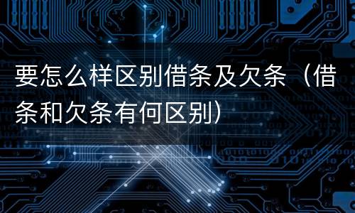要怎么样区别借条及欠条（借条和欠条有何区别）