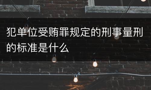 犯单位受贿罪规定的刑事量刑的标准是什么