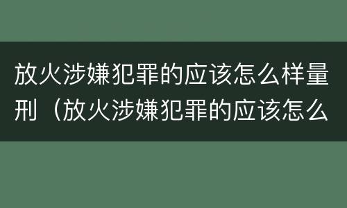 放火涉嫌犯罪的应该怎么样量刑（放火涉嫌犯罪的应该怎么样量刑呢）