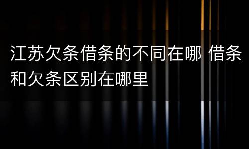 江苏欠条借条的不同在哪 借条和欠条区别在哪里