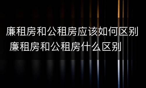 廉租房和公租房应该如何区别 廉租房和公租房什么区别