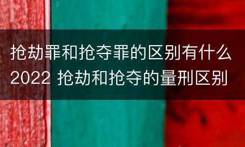 抢劫罪和抢夺罪的区别有什么2022 抢劫和抢夺的量刑区别