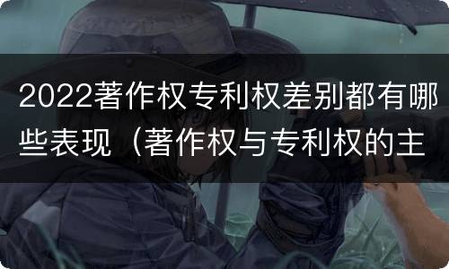 2022著作权专利权差别都有哪些表现（著作权与专利权的主要区别是什么）