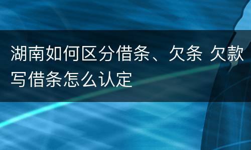 湖南如何区分借条、欠条 欠款写借条怎么认定
