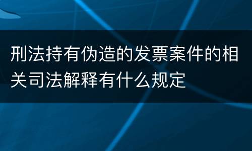 刑法持有伪造的发票案件的相关司法解释有什么规定