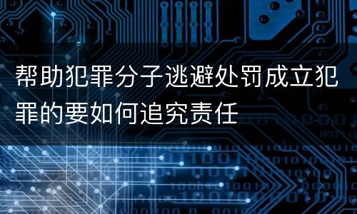 帮助犯罪分子逃避处罚成立犯罪的要如何追究责任