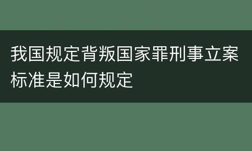 我国规定背叛国家罪刑事立案标准是如何规定