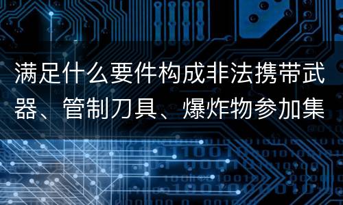满足什么要件构成非法携带武器、管制刀具、爆炸物参加集会、游行、示威罪